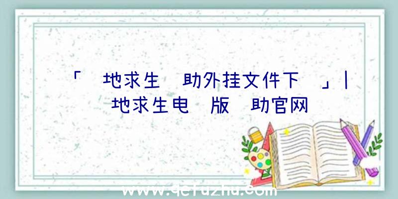 「绝地求生辅助外挂文件下载」|绝地求生电脑版辅助官网